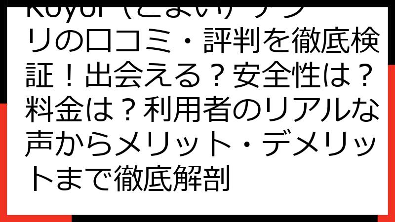 Koyoi（こよい）アプリの口コミ・評判を徹底検証！出会える？安全性は？料金は？利用者のリアルな声からメリット・デメリットまで徹底解剖