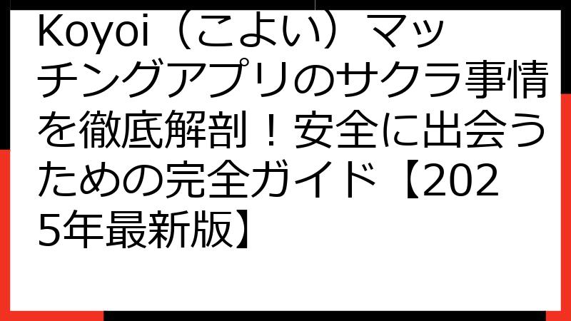 Koyoi（こよい）マッチングアプリのサクラ事情を徹底解剖！安全に出会うための完全ガイド【2025年最新版】