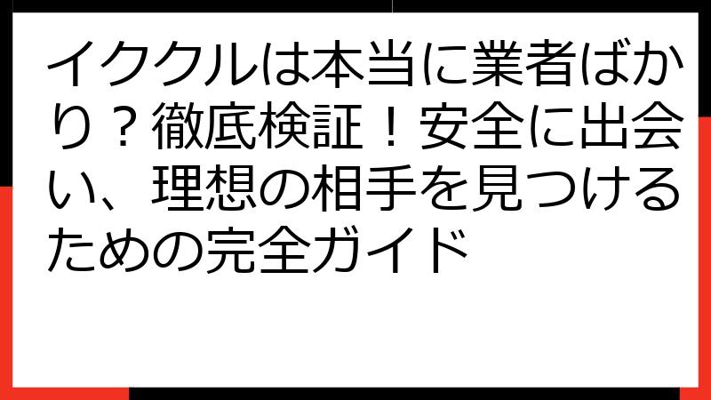 イククルは本当に業者ばかり？徹底検証！安全に出会い、理想の相手を見つけるための完全ガイド