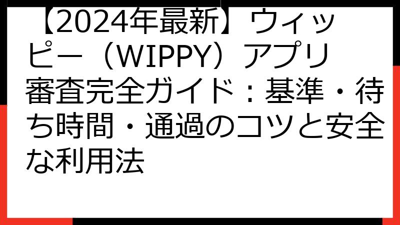 【2024年最新】ウィッピー（WIPPY）アプリ審査完全ガイド：基準・待ち時間・通過のコツと安全な利用法