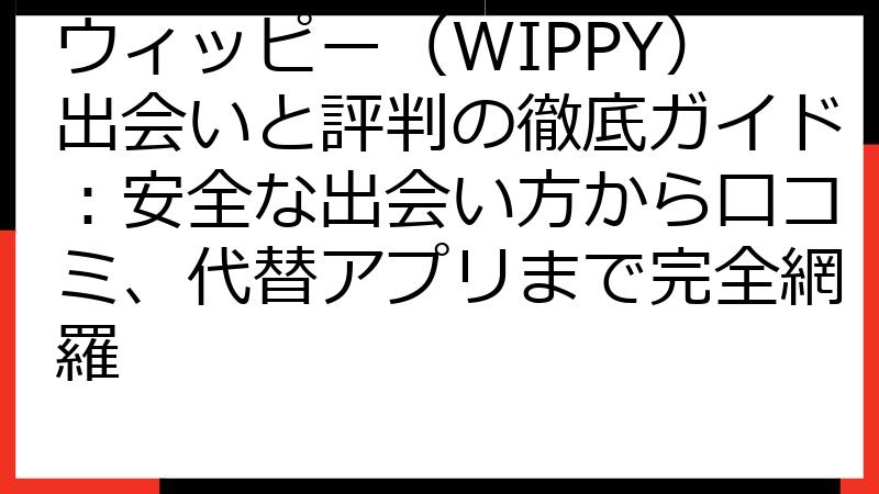 ウィッピー（WIPPY）出会いと評判の徹底ガイド：安全な出会い方から口コミ、代替アプリまで完全網羅