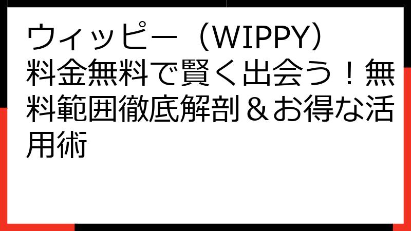 ウィッピー（WIPPY）料金無料で賢く出会う！無料範囲徹底解剖＆お得な活用術