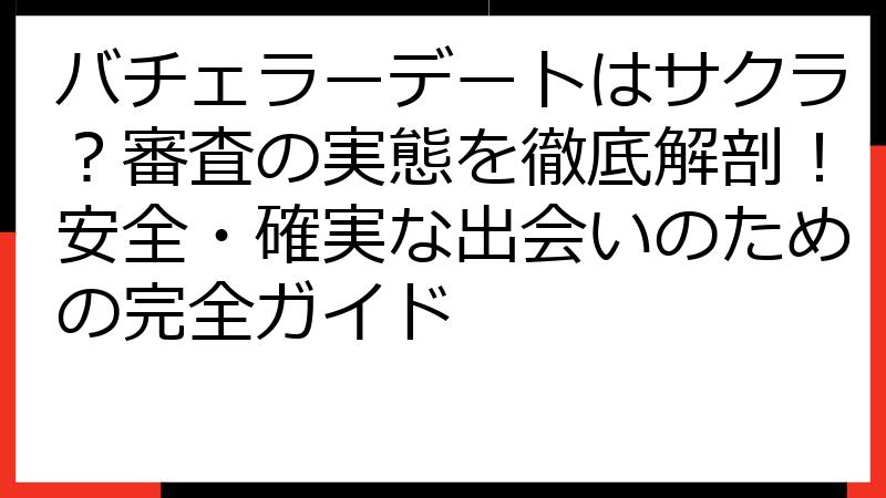 バチェラーデートはサクラ？審査の実態を徹底解剖！安全・確実な出会いのための完全ガイド