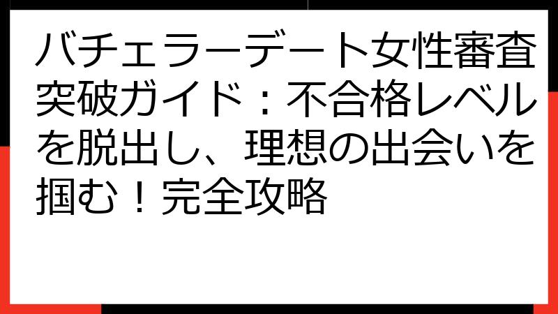 バチェラーデート女性審査突破ガイド：不合格レベルを脱出し、理想の出会いを掴む！完全攻略