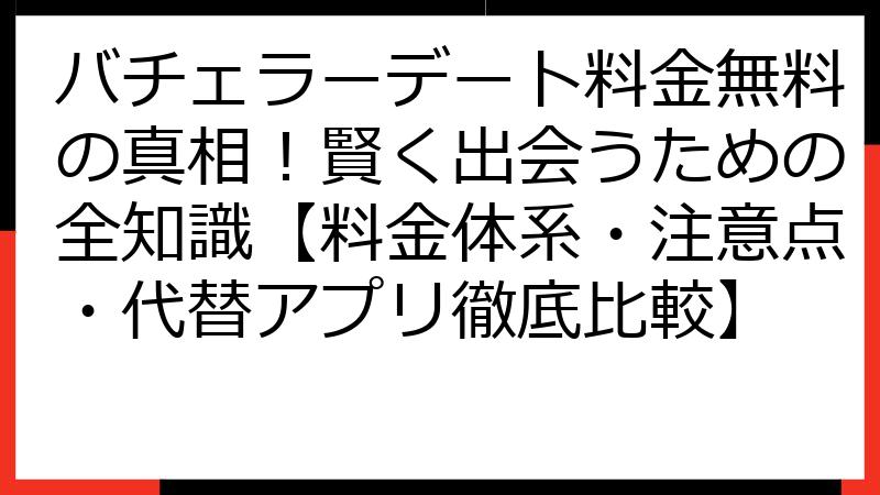 バチェラーデート料金無料の真相！賢く出会うための全知識【料金体系・注意点・代替アプリ徹底比較】