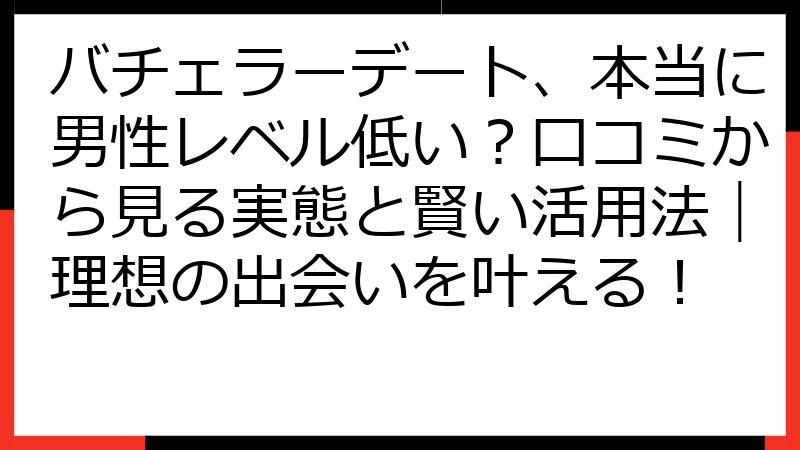 バチェラーデート、本当に男性レベル低い？口コミから見る実態と賢い活用法｜理想の出会いを叶える！