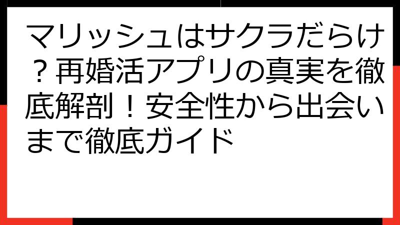 マリッシュはサクラだらけ？再婚活アプリの真実を徹底解剖！安全性から出会いまで徹底ガイド