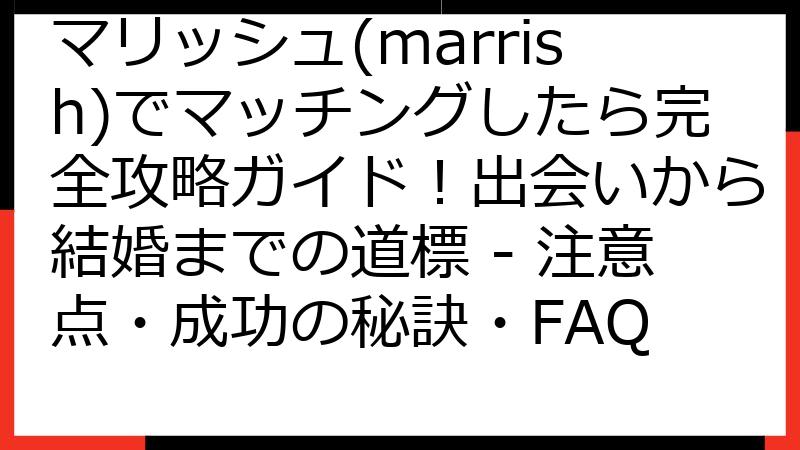 マリッシュ(marrish)でマッチングしたら完全攻略ガイド！出会いから結婚までの道標 - 注意点・成功の秘訣・FAQ