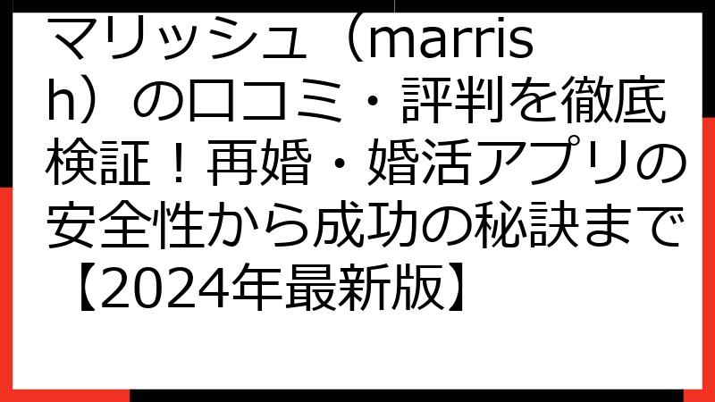 マリッシュ（marrish）の口コミ・評判を徹底検証！再婚・婚活アプリの安全性から成功の秘訣まで【2024年最新版】
