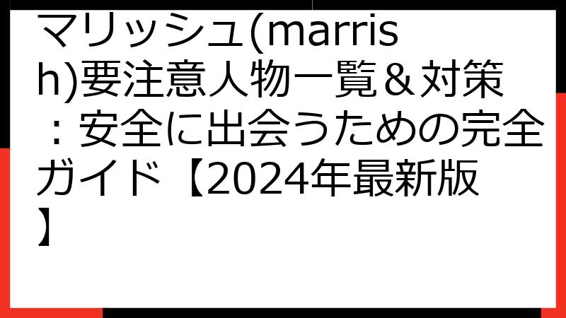 マリッシュ(marrish)要注意人物一覧＆対策：安全に出会うための完全ガイド【2024年最新版】