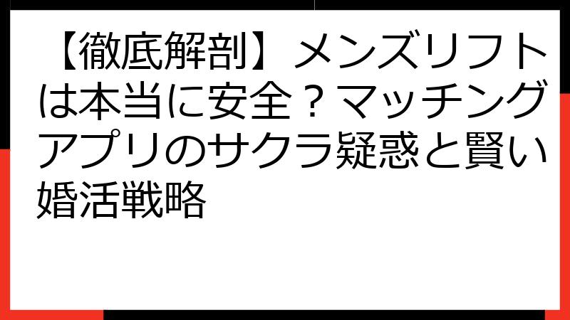 【徹底解剖】メンズリフトは本当に安全？マッチングアプリのサクラ疑惑と賢い婚活戦略