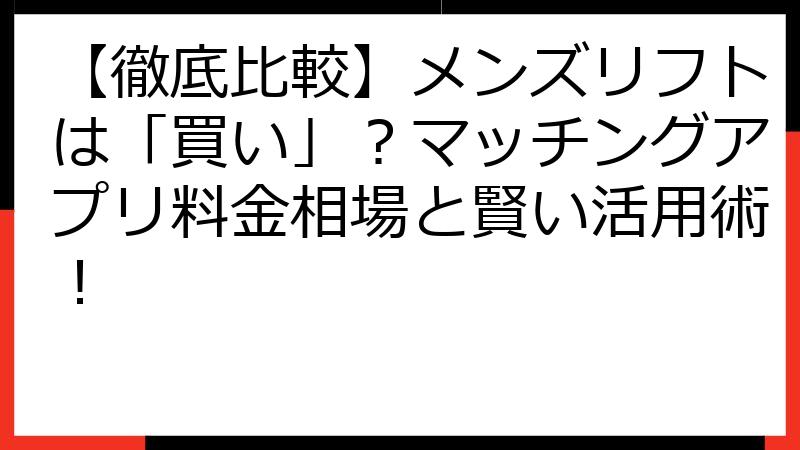 【徹底比較】メンズリフトは「買い」？マッチングアプリ料金相場と賢い活用術！