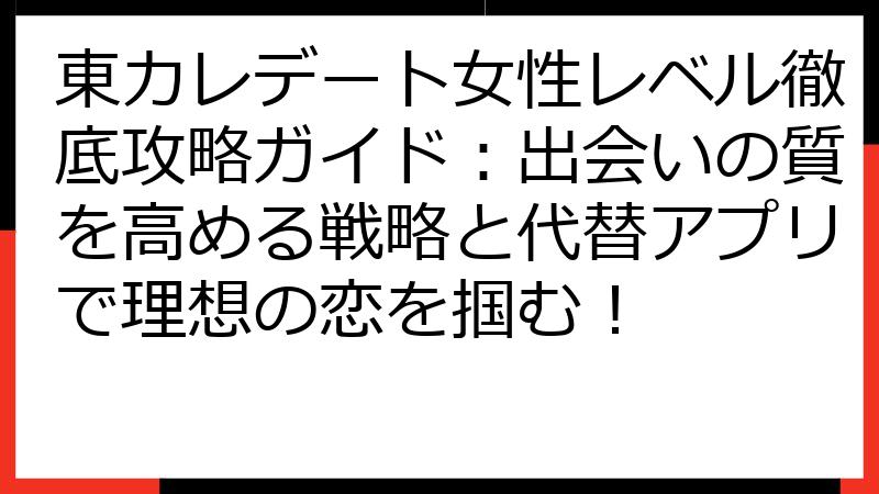東カレデート女性レベル徹底攻略ガイド：出会いの質を高める戦略と代替アプリで理想の恋を掴む！