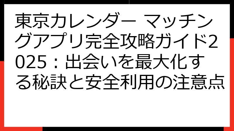 東京カレンダー マッチングアプリ完全攻略ガイド2025：出会いを最大化する秘訣と安全利用の注意点